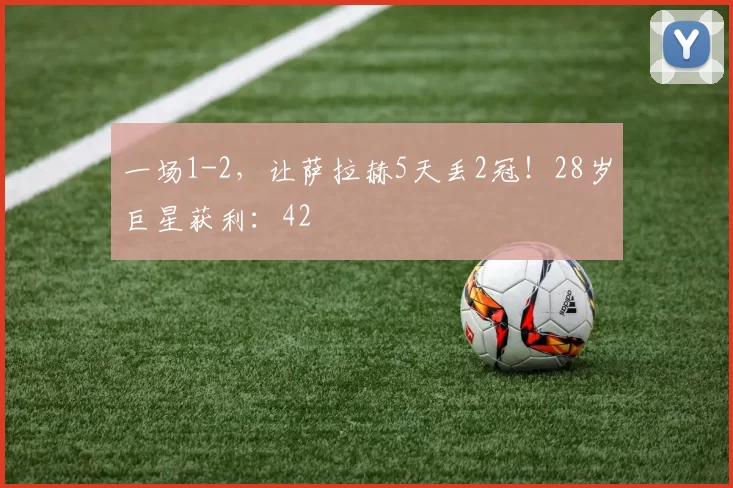 一场1-2，让萨拉赫5天丢2冠！28岁巨星获利：42