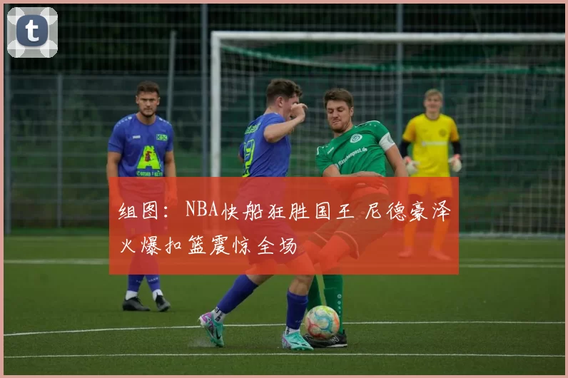 组图：NBA快船狂胜国王 尼德豪泽火爆扣篮震惊全场