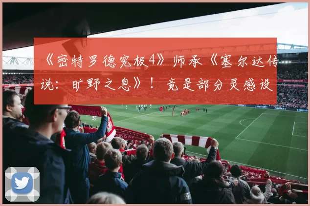 《密特罗德究极4》师承《塞尔达传说：旷野之息》！竟是部分灵感设计来源