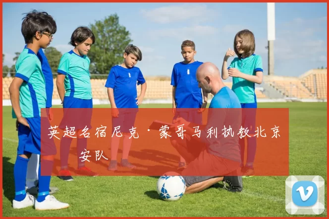 英超名宿尼克·蒙哥马利执教北京国安队