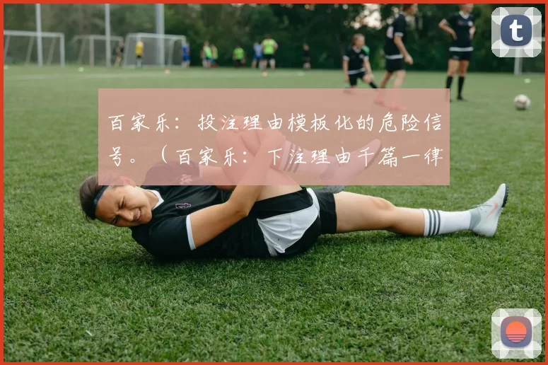 百家乐：投注理由模板化的危险信号。（百家乐：下注理由千篇一律是风险预警信号）