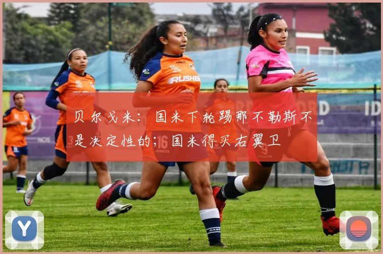 贝尔戈米：国米下轮踢那不勒斯不是决定性的；国米得买右翼卫