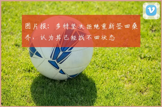 图片报：多特坚决拒绝重新签回桑乔，认为其已经找不回状态