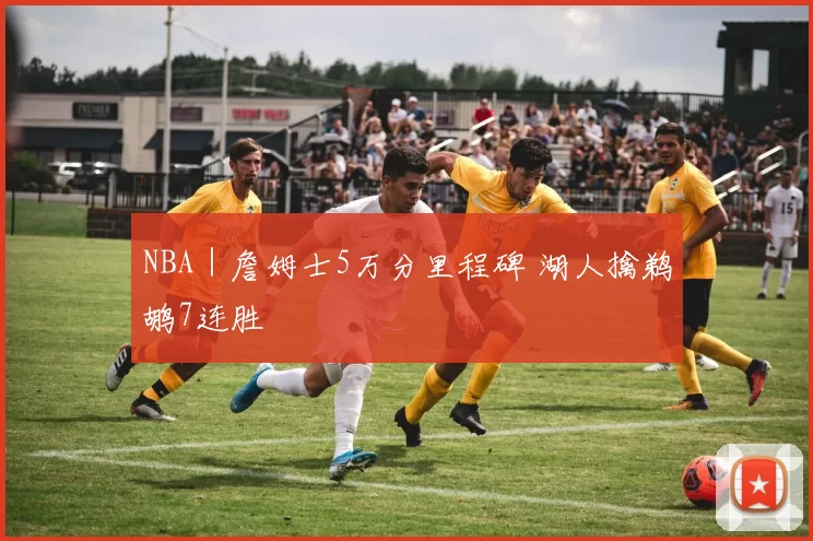 NBA｜詹姆士5万分里程碑 湖人擒鹈鹕7连胜