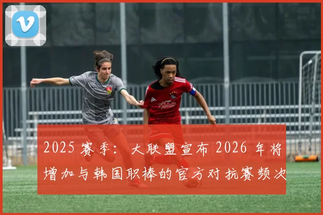 2025 赛季：大联盟宣布 2026 年将增加与韩国职棒的官方对抗赛频次