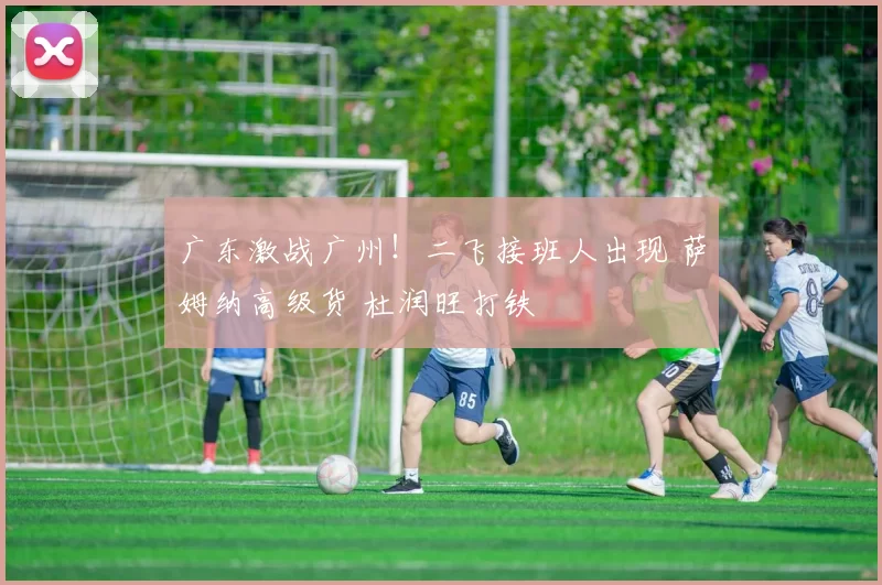 广东激战广州！二飞接班人出现 萨姆纳高级货 杜润旺打铁