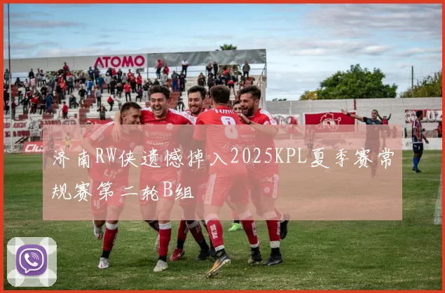 济南RW侠遗憾掉入2025KPL夏季赛常规赛第二轮B组