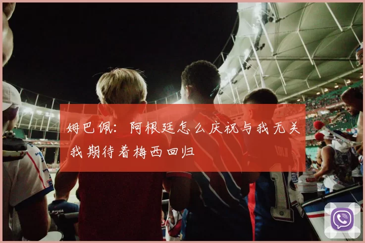 姆巴佩：阿根廷怎么庆祝与我无关 我期待着梅西回归