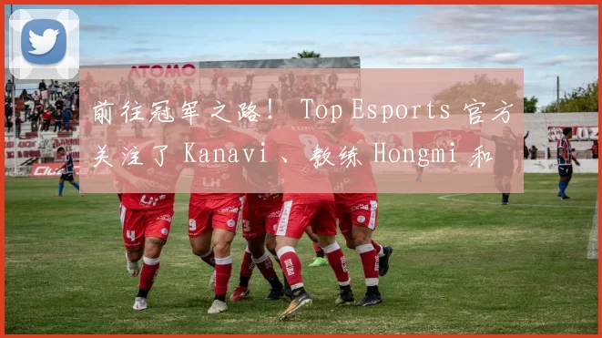 前往冠军之路！ Top Esports 官方关注了 Kanavi 、教练 Hongmi 和刘青松的微博