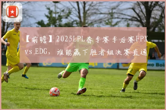 【前瞻】2025LPL春季赛季后赛FPX vs EDG，谁能赢下胜者组决赛直通武汉？