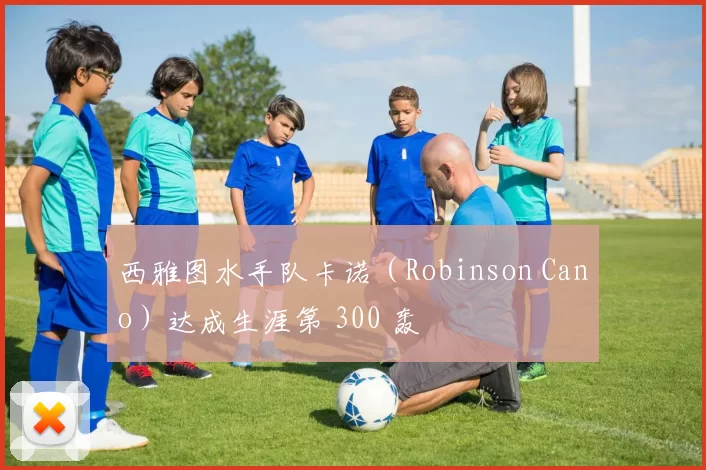 西雅图水手队卡诺（Robinson Cano）达成生涯第 300 轰