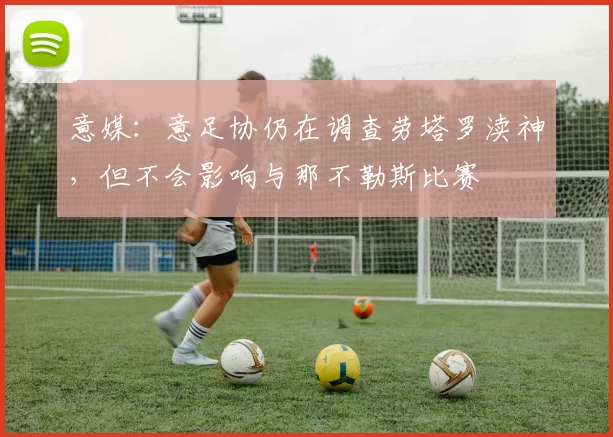 意媒：意足协仍在调查劳塔罗渎神，但不会影响与那不勒斯比赛