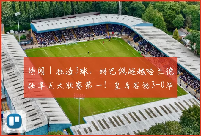 热闻｜独造3球，姆巴佩超越哈兰德独享五大联赛第一！皇马客场3-0毕尔巴鄂