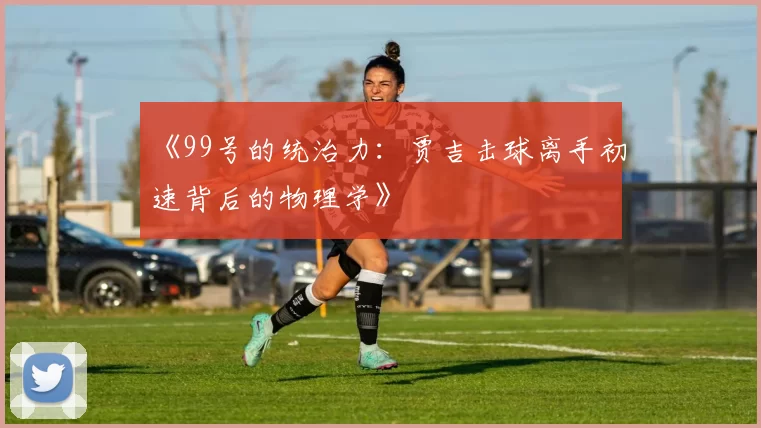 《99号的统治力：贾吉击球离手初速背后的物理学》