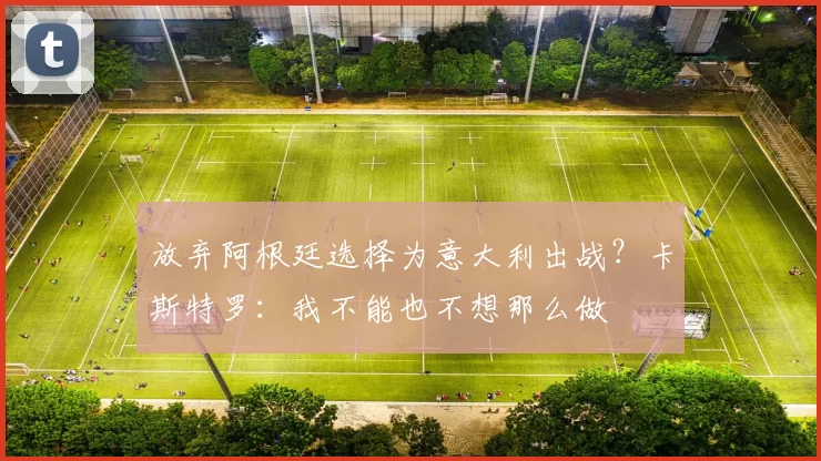 放弃阿根廷选择为意大利出战？卡斯特罗：我不能也不想那么做