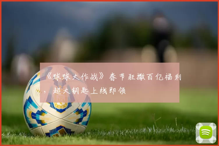 《球球大作战》春节狂撒百亿福利，超大钥匙上线即领