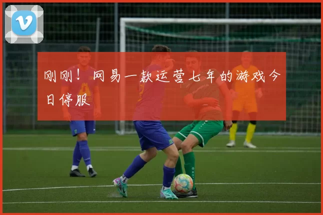 刚刚！网易一款运营七年的游戏今日停服