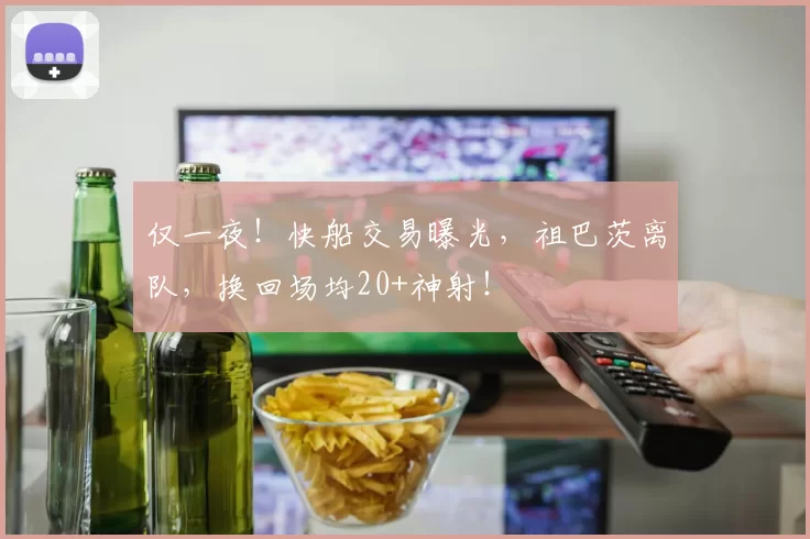 仅一夜！快船交易曝光，祖巴茨离队，换回场均20+神射！
