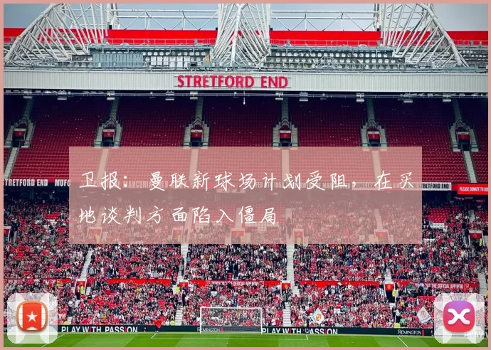 卫报：曼联新球场计划受阻，在买地谈判方面陷入僵局