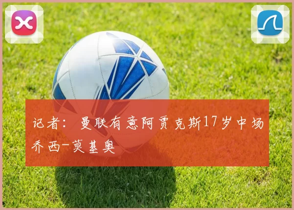 记者：曼联有意阿贾克斯17岁中场乔西-莫基奥