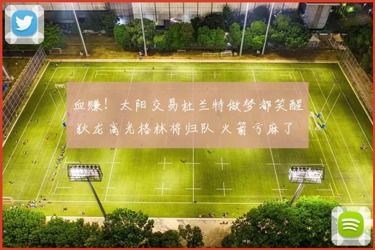 血赚！太阳交易杜兰特做梦都笑醒 狄龙高光格林将归队 火箭亏麻了