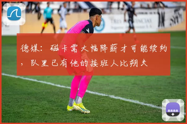 德媒：磁卡需大幅降薪才可能续约，队里已有他的接班人比朔夫