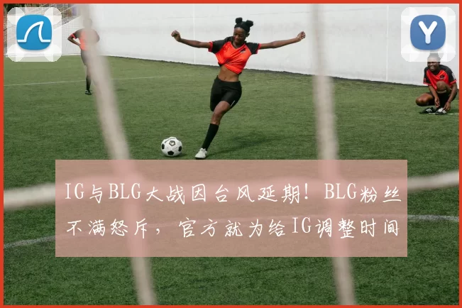 IG与BLG大战因台风延期！BLG粉丝不满怒斥，官方就为给IG调整时间