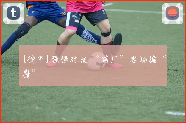 [德甲]强强对话 “药厂”客场擒“鹰”