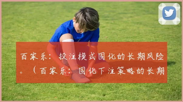 百家乐：投注模式固化的长期风险。（百家乐：固化下注策略的长期隐患）