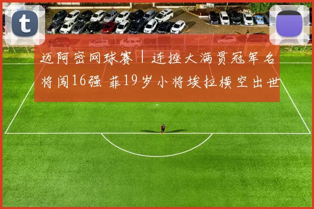 迈阿密网球赛｜连挫大满贯冠军名将闯16强 菲19岁小将埃拉横空出世