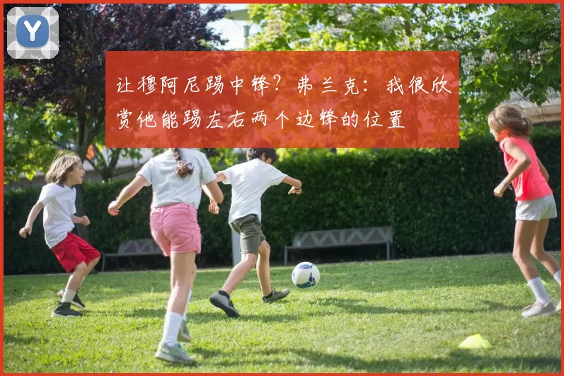 让穆阿尼踢中锋？弗兰克：我很欣赏他能踢左右两个边锋的位置