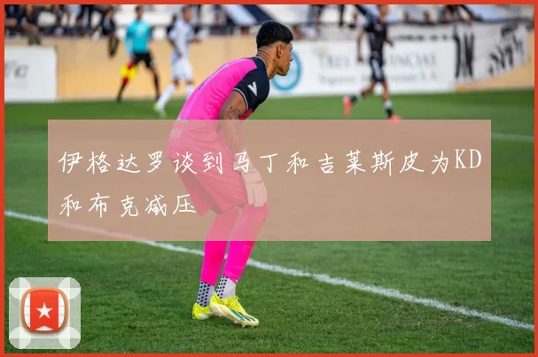 伊格达罗谈到马丁和吉莱斯皮为KD和布克减压