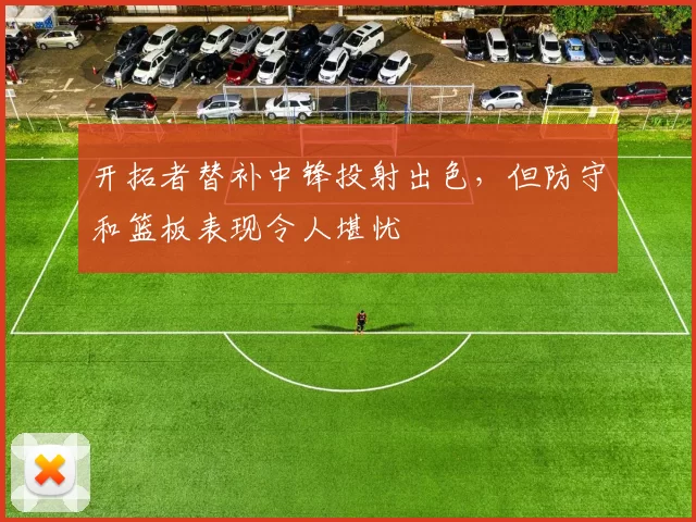 开拓者替补中锋投射出色，但防守和篮板表现令人堪忧