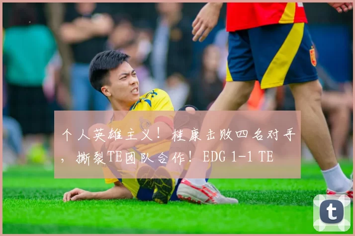 个人英雄主义！桂康击败四名对手，撕裂TE团队合作！EDG 1-1 TE
