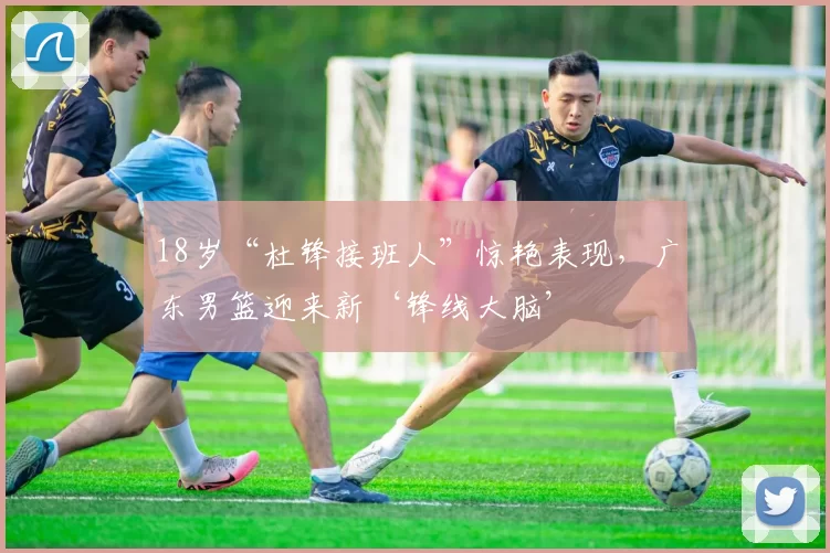 18岁“杜锋接班人”惊艳表现，广东男篮迎来新‘锋线大脑’