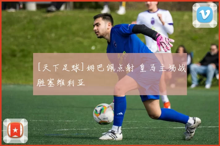 [天下足球]姆巴佩点射 皇马主场战胜塞维利亚