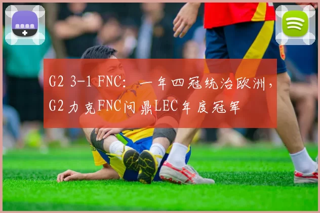 G2 3-1 FNC：一年四冠统治欧洲，G2力克FNC问鼎LEC年度冠军