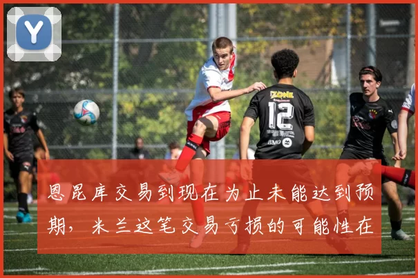恩昆库交易到现在为止未能达到预期，米兰这笔交易亏损的可能性在不断上升