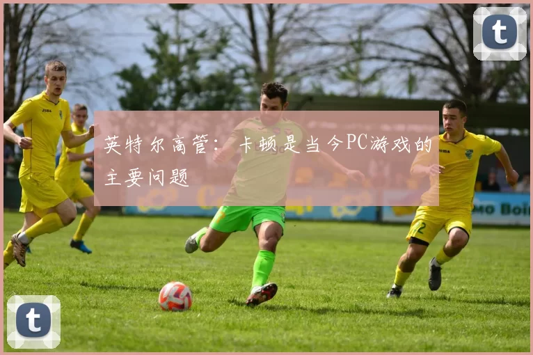 英特尔高管：卡顿是当今PC游戏的主要问题