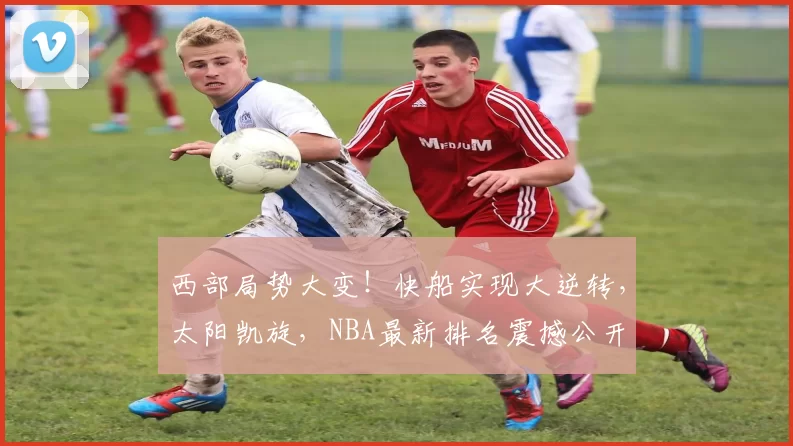 西部局势大变！快船实现大逆转，太阳凯旋，NBA最新排名震撼公开