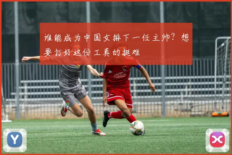 谁能成为中国女排下一任主帅？想要打好这份工真的挺难