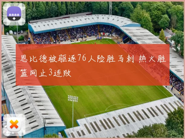 恩比德被驱逐76人险胜马刺 热火胜篮网止3连败