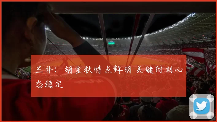 王非：胡金秋特点鲜明 关键时刻心态稳定