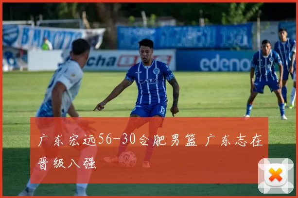 广东宏远56-30合肥男篮 广东志在晋级八强