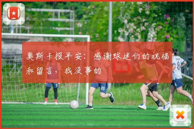 奥斯卡报平安：感谢球迷们的祝福和留言，我没事的