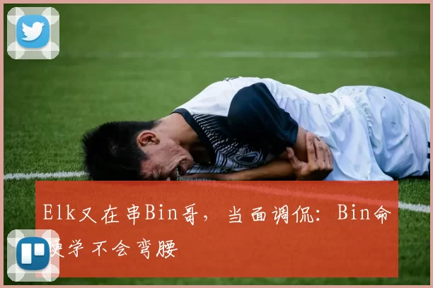 Elk又在串Bin哥，当面调侃：Bin命硬学不会弯腰