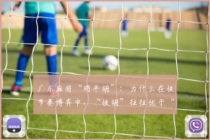 广东麻将“鸡平胡”：为什么在快节奏博弈中，“快胡”往往优于“大牌”？（广东麻将鸡平胡：为何在高节奏对局里，速胡更胜豪牌？）