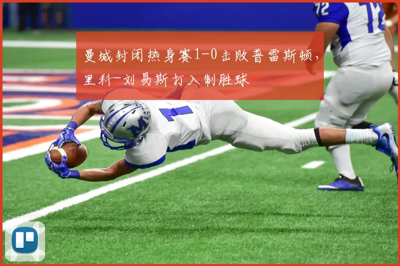 曼城封闭热身赛1-0击败普雷斯顿，里科-刘易斯打入制胜球