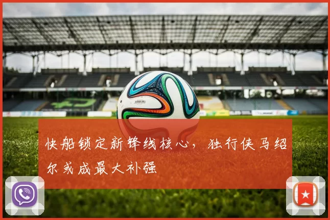 快船锁定新锋线核心，独行侠马绍尔或成最大补强