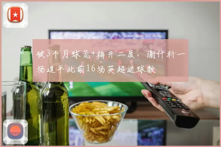 破3个月球荒+梅开二度，谢什科一场追平此前16场英超进球数